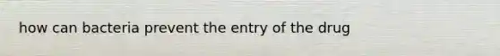 how can bacteria prevent the entry of the drug