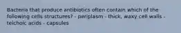 Bacteria that produce antibiotics often contain which of the following cells structures? - periplasm - thick, waxy cell walls - teichoic acids - capsules