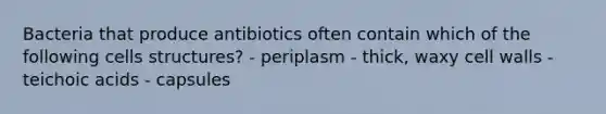 Bacteria that produce antibiotics often contain which of the following cells structures? - periplasm - thick, waxy cell walls - teichoic acids - capsules