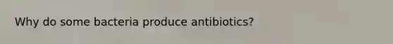 Why do some bacteria produce antibiotics?