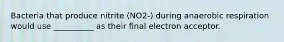 Bacteria that produce nitrite (NO2-) during anaerobic respiration would use __________ as their final electron acceptor.