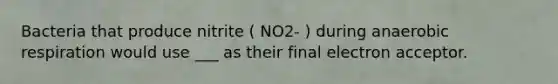 Bacteria that produce nitrite ( NO2- ) during anaerobic respiration would use ___ as their final electron acceptor.