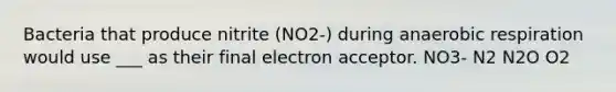 Bacteria that produce nitrite (NO2-) during anaerobic respiration would use ___ as their final electron acceptor. NO3- N2 N2O O2