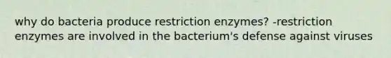 why do bacteria produce restriction enzymes? -restriction enzymes are involved in the bacterium's defense against viruses