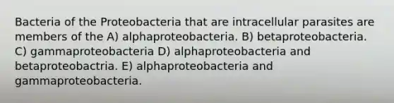 Bacteria of the Proteobacteria that are intracellular parasites are members of the A) alphaproteobacteria. B) betaproteobacteria. C) gammaproteobacteria D) alphaproteobacteria and betaproteobactria. E) alphaproteobacteria and gammaproteobacteria.