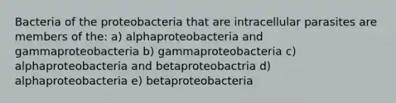 Bacteria of the proteobacteria that are intracellular parasites are members of the: a) alphaproteobacteria and gammaproteobacteria b) gammaproteobacteria c) alphaproteobacteria and betaproteobactria d) alphaproteobacteria e) betaproteobacteria