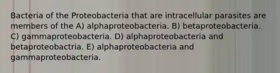 Bacteria of the Proteobacteria that are intracellular parasites are members of the A) alphaproteobacteria. B) betaproteobacteria. C) gammaproteobacteria. D) alphaproteobacteria and betaproteobactria. E) alphaproteobacteria and gammaproteobacteria.