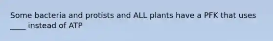 Some bacteria and protists and ALL plants have a PFK that uses ____ instead of ATP