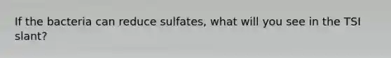 If the bacteria can reduce sulfates, what will you see in the TSI slant?