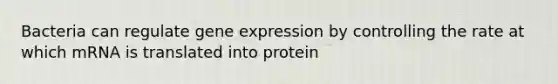 Bacteria can regulate gene expression by controlling the rate at which mRNA is translated into protein