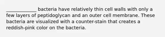 _____________ bacteria have relatively thin cell walls with only a few layers of peptidoglycan and an outer cell membrane. These bacteria are visualized with a counter-stain that creates a reddish-pink color on the bacteria.