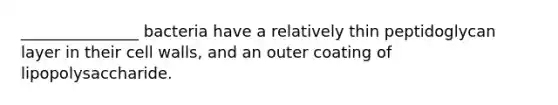 _______________ bacteria have a relatively thin peptidoglycan layer in their cell walls, and an outer coating of lipopolysaccharide.
