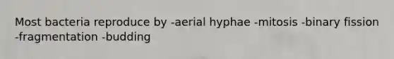 Most bacteria reproduce by -aerial hyphae -mitosis -binary fission -fragmentation -budding