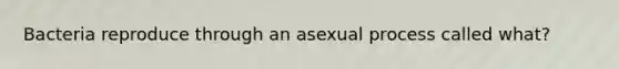 Bacteria reproduce through an asexual process called what?