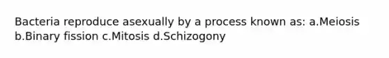 Bacteria reproduce asexually by a process known as: a.Meiosis b.Binary fission c.Mitosis d.Schizogony