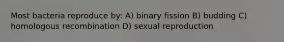 Most bacteria reproduce by: A) binary fission B) budding C) homologous recombination D) sexual reproduction