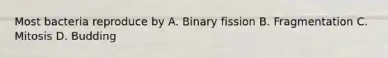 Most bacteria reproduce by A. Binary fission B. Fragmentation C. Mitosis D. Budding