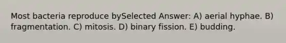 Most bacteria reproduce bySelected Answer: A) aerial hyphae. B) fragmentation. C) mitosis. D) binary fission. E) budding.