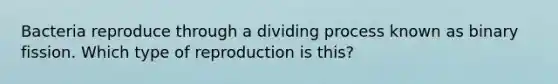 Bacteria reproduce through a dividing process known as binary fission. Which type of reproduction is this?