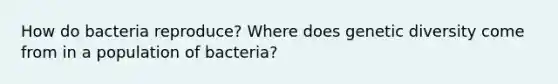 How do bacteria reproduce? Where does genetic diversity come from in a population of bacteria?