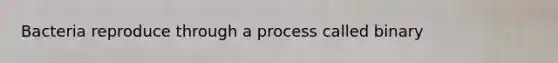 Bacteria reproduce through a process called binary