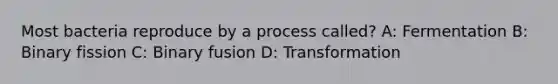 Most bacteria reproduce by a process called? A: Fermentation B: Binary fission C: Binary fusion D: Transformation