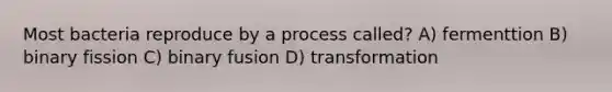 Most bacteria reproduce by a process called? A) fermenttion B) binary fission C) binary fusion D) transformation