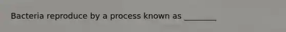 Bacteria reproduce by a process known as ________