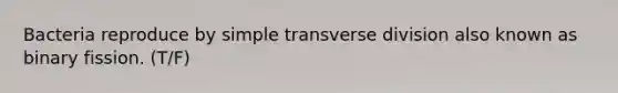 Bacteria reproduce by simple transverse division also known as binary fission. (T/F)