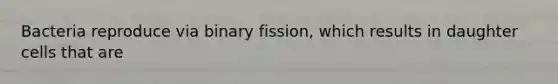 Bacteria reproduce via binary fission, which results in daughter cells that are