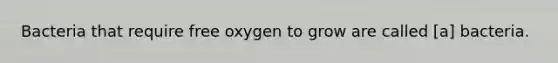 Bacteria that require free oxygen to grow are called [a] bacteria.