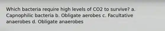 Which bacteria require high levels of CO2 to survive? a. Capnophilic bacteria b. Obligate aerobes c. Facultative anaerobes d. Obligate anaerobes