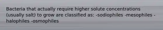 Bacteria that actually require higher solute concentrations (usually salt) to grow are classified as: -sodiophiles -mesophiles -halophiles -osmophiles