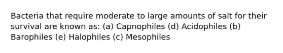 Bacteria that require moderate to large amounts of salt for their survival are known as: (a) Capnophiles (d) Acidophiles (b) Barophiles (e) Halophiles (c) Mesophiles