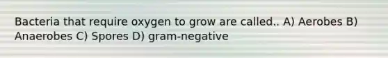 Bacteria that require oxygen to grow are called.. A) Aerobes B) Anaerobes C) Spores D) gram-negative