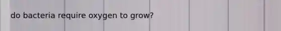 do bacteria require oxygen to grow?