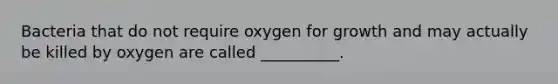 Bacteria that do not require oxygen for growth and may actually be killed by oxygen are called __________.