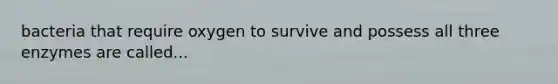 bacteria that require oxygen to survive and possess all three enzymes are called...
