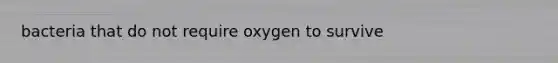 bacteria that do not require oxygen to survive