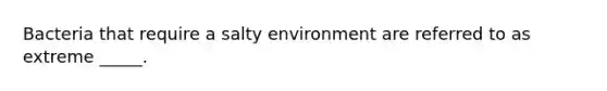 Bacteria that require a salty environment are referred to as extreme _____.