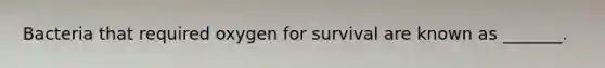 Bacteria that required oxygen for survival are known as _______.