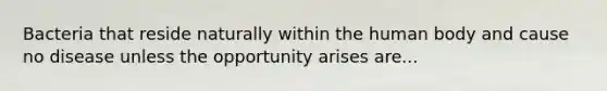 Bacteria that reside naturally within the human body and cause no disease unless the opportunity arises are...