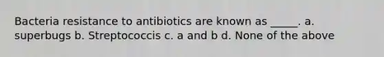 Bacteria resistance to antibiotics are known as _____. a. superbugs b. Streptococcis c. a and b d. None of the above