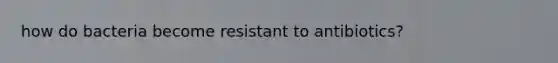 how do bacteria become resistant to antibiotics?
