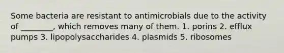 Some bacteria are resistant to antimicrobials due to the activity of ________, which removes many of them. 1. porins 2. efflux pumps 3. lipopolysaccharides 4. plasmids 5. ribosomes