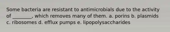 Some bacteria are resistant to antimicrobials due to the activity of ________, which removes many of them. a. porins b. plasmids c. ribosomes d. efflux pumps e. lipopolysaccharides