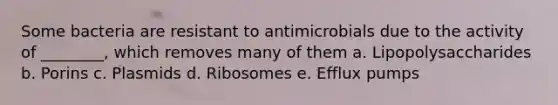 Some bacteria are resistant to antimicrobials due to the activity of ________, which removes many of them a. Lipopolysaccharides b. Porins c. Plasmids d. Ribosomes e. Efflux pumps