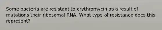 Some bacteria are resistant to erythromycin as a result of mutations their ribosomal RNA. What type of resistance does this represent?