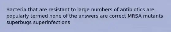 Bacteria that are resistant to large numbers of antibiotics are popularly termed none of the answers are correct MRSA mutants superbugs superinfections