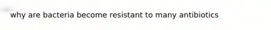 why are bacteria become resistant to many antibiotics